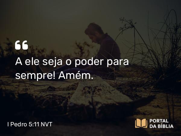 I Pedro 5:11 NVT - A ele seja o poder para sempre! Amém.