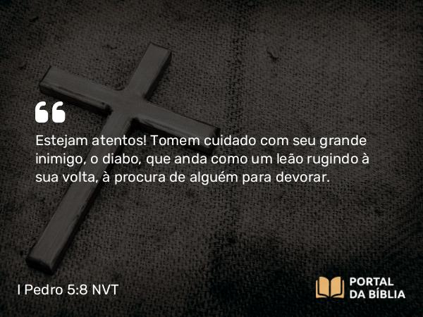 I Pedro 5:8-9 NVT - Estejam atentos! Tomem cuidado com seu grande inimigo, o diabo, que anda como um leão rugindo à sua volta, à procura de alguém para devorar.