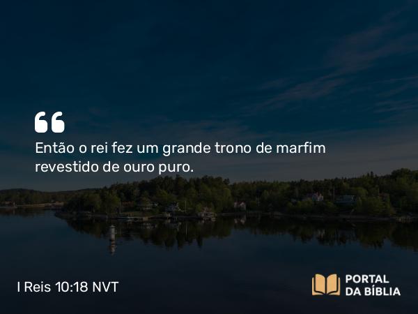 I Reis 10:18 NVT - Então o rei fez um grande trono de marfim revestido de ouro puro.