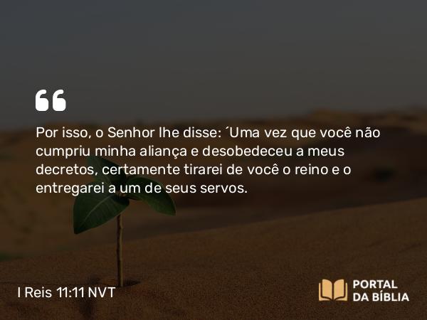 I Reis 11:11-13 NVT - Por isso, o SENHOR lhe disse: “Uma vez que você não cumpriu minha aliança e desobedeceu a meus decretos, certamente tirarei de você o reino e o entregarei a um de seus servos.