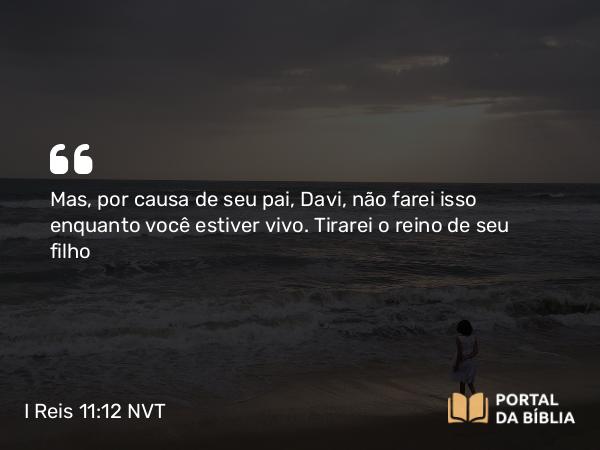 I Reis 11:12-13 NVT - Mas, por causa de seu pai, Davi, não farei isso enquanto você estiver vivo. Tirarei o reino de seu filho