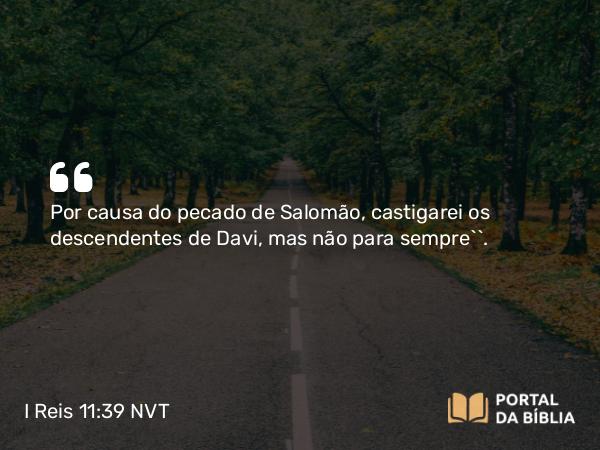 I Reis 11:39 NVT - Por causa do pecado de Salomão, castigarei os descendentes de Davi, mas não para sempre’”.