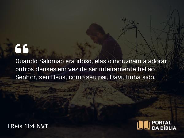 I Reis 11:4 NVT - Quando Salomão era idoso, elas o induziram a adorar outros deuses em vez de ser inteiramente fiel ao SENHOR, seu Deus, como seu pai, Davi, tinha sido.