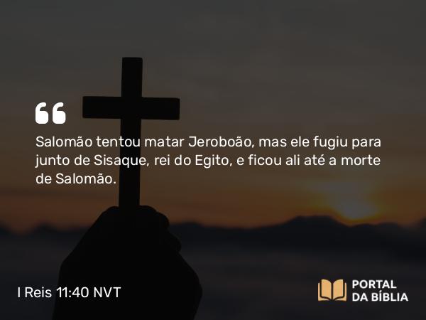 I Reis 11:40 NVT - Salomão tentou matar Jeroboão, mas ele fugiu para junto de Sisaque, rei do Egito, e ficou ali até a morte de Salomão.