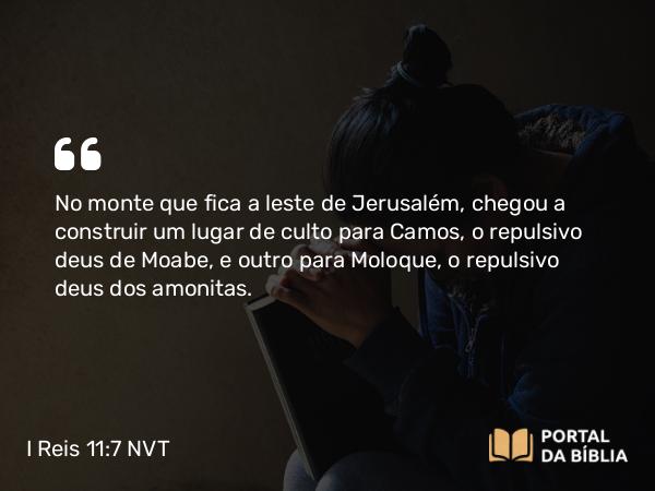 I Reis 11:7 NVT - No monte que fica a leste de Jerusalém, chegou a construir um lugar de culto para Camos, o repulsivo deus de Moabe, e outro para Moloque, o repulsivo deus dos amonitas.