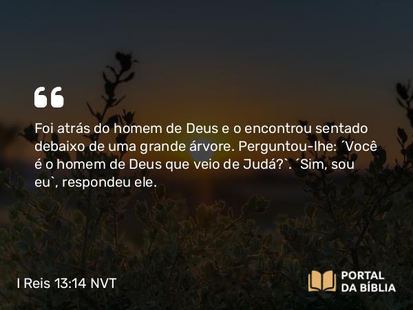 I Reis 13:14 NVT - Foi atrás do homem de Deus e o encontrou sentado debaixo de uma grande árvore. Perguntou-lhe: “Você é o homem de Deus que veio de Judá?”. “Sim, sou eu”, respondeu ele.