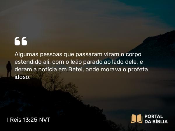 I Reis 13:25 NVT - Algumas pessoas que passaram viram o corpo estendido ali, com o leão parado ao lado dele, e deram a notícia em Betel, onde morava o profeta idoso.