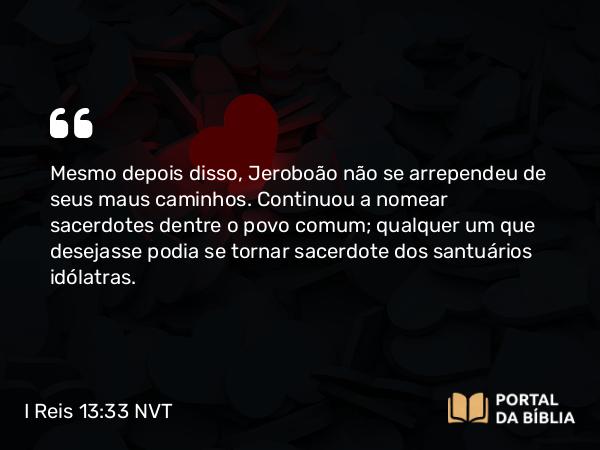 I Reis 13:33 NVT - Mesmo depois disso, Jeroboão não se arrependeu de seus maus caminhos. Continuou a nomear sacerdotes dentre o povo comum; qualquer um que desejasse podia se tornar sacerdote dos santuários idólatras.