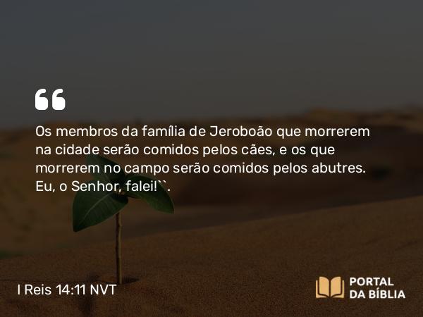 I Reis 14:11 NVT - Os membros da família de Jeroboão que morrerem na cidade serão comidos pelos cães, e os que morrerem no campo serão comidos pelos abutres. Eu, o SENHOR, falei!’”.