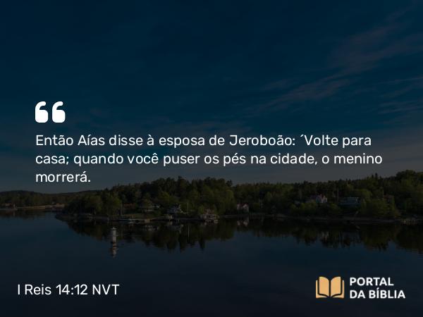 I Reis 14:12 NVT - Então Aías disse à esposa de Jeroboão: “Volte para casa; quando você puser os pés na cidade, o menino morrerá.