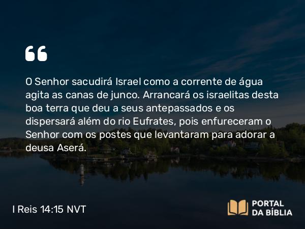 I Reis 14:15 NVT - O SENHOR sacudirá Israel como a corrente de água agita as canas de junco. Arrancará os israelitas desta boa terra que deu a seus antepassados e os dispersará além do rio Eufrates, pois enfureceram o SENHOR com os postes que levantaram para adorar a deusa Aserá.