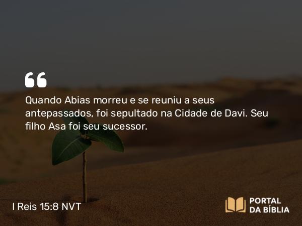 I Reis 15:8 NVT - Quando Abias morreu e se reuniu a seus antepassados, foi sepultado na Cidade de Davi. Seu filho Asa foi seu sucessor.