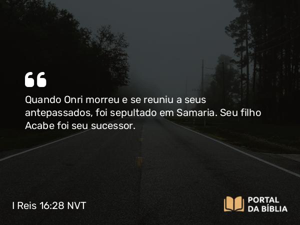 I Reis 16:28 NVT - Quando Onri morreu e se reuniu a seus antepassados, foi sepultado em Samaria. Seu filho Acabe foi seu sucessor.