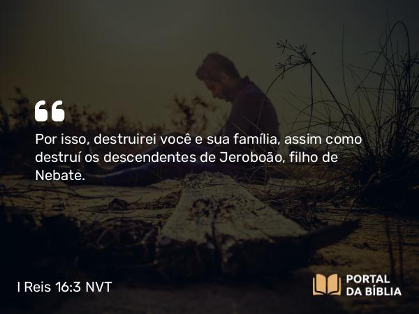 I Reis 16:3 NVT - Por isso, destruirei você e sua família, assim como destruí os descendentes de Jeroboão, filho de Nebate.