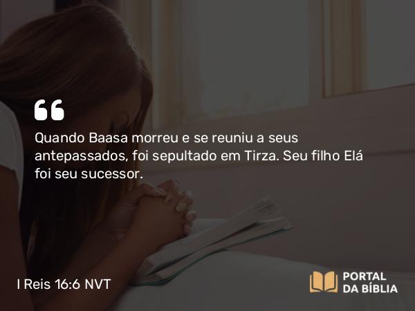 I Reis 16:6 NVT - Quando Baasa morreu e se reuniu a seus antepassados, foi sepultado em Tirza. Seu filho Elá foi seu sucessor.