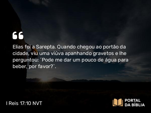 I Reis 17:10 NVT - Elias foi a Sarepta. Quando chegou ao portão da cidade, viu uma viúva apanhando gravetos e lhe perguntou: “Pode me dar um pouco de água para beber, por favor?”.