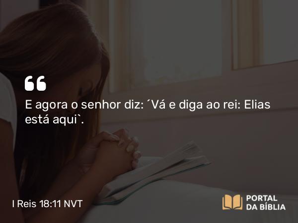 I Reis 18:11 NVT - E agora o senhor diz: ‘Vá e diga ao rei: Elias está aqui’.