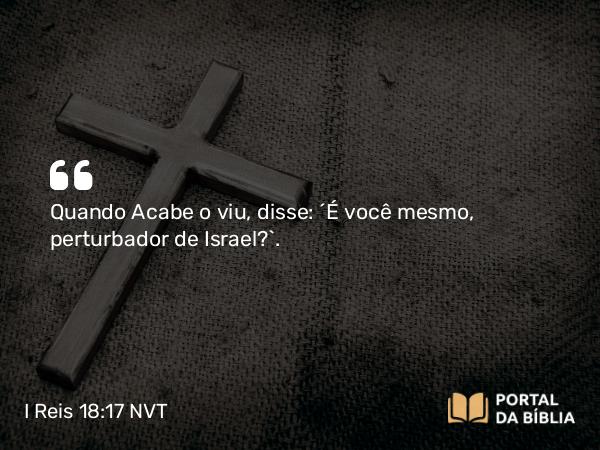 I Reis 18:17 NVT - Quando Acabe o viu, disse: “É você mesmo, perturbador de Israel?”.