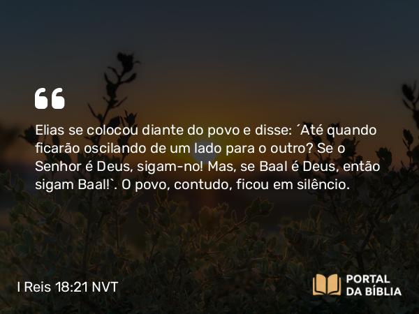 I Reis 18:21 NVT - Elias se colocou diante do povo e disse: “Até quando ficarão oscilando de um lado para o outro? Se o SENHOR é Deus, sigam-no! Mas, se Baal é Deus, então sigam Baal!”. O povo, contudo, ficou em silêncio.