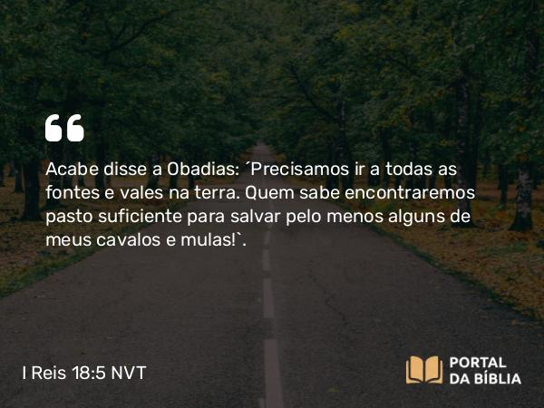 I Reis 18:5 NVT - Acabe disse a Obadias: “Precisamos ir a todas as fontes e vales na terra. Quem sabe encontraremos pasto suficiente para salvar pelo menos alguns de meus cavalos e mulas!”.