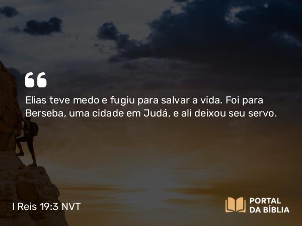 I Reis 19:3 NVT - Elias teve medo e fugiu para salvar a vida. Foi para Berseba, uma cidade em Judá, e ali deixou seu servo.