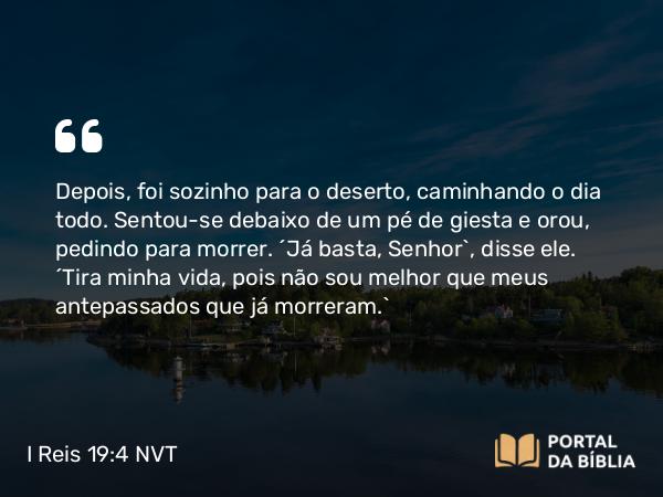 I Reis 19:4 NVT - Depois, foi sozinho para o deserto, caminhando o dia todo. Sentou-se debaixo de um pé de giesta e orou, pedindo para morrer. “Já basta, SENHOR”, disse ele. “Tira minha vida, pois não sou melhor que meus antepassados que já morreram.”