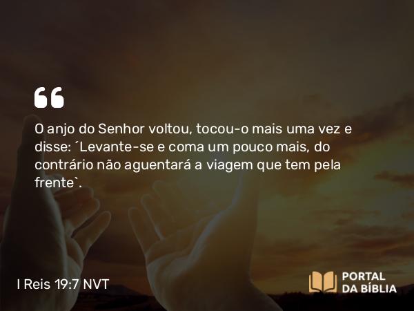 I Reis 19:7 NVT - O anjo do SENHOR voltou, tocou-o mais uma vez e disse: “Levante-se e coma um pouco mais, do contrário não aguentará a viagem que tem pela frente”.