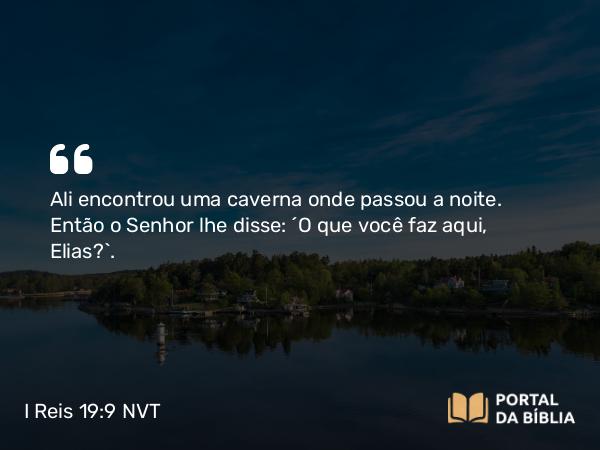 I Reis 19:9 NVT - Ali encontrou uma caverna onde passou a noite. O SENHOR fala com Elias Então o SENHOR lhe disse: “O que você faz aqui, Elias?”.