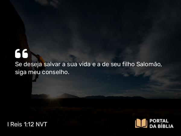 I Reis 1:12 NVT - Se deseja salvar a sua vida e a de seu filho Salomão, siga meu conselho.