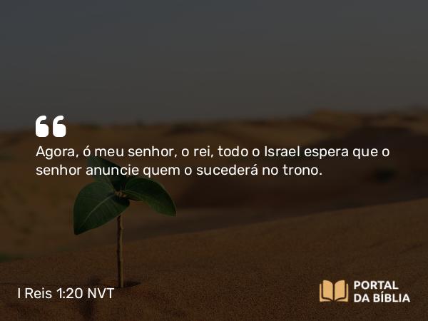 I Reis 1:20 NVT - Agora, ó meu senhor, o rei, todo o Israel espera que o senhor anuncie quem o sucederá no trono.