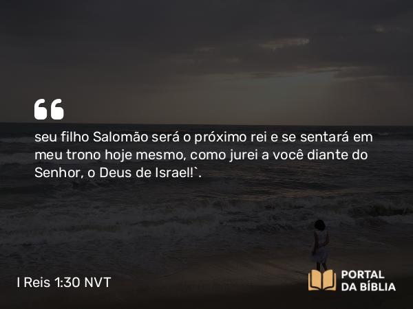 I Reis 1:30 NVT - seu filho Salomão será o próximo rei e se sentará em meu trono hoje mesmo, como jurei a você diante do SENHOR, o Deus de Israel!”.