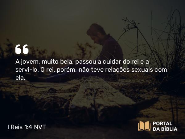 I Reis 1:4 NVT - A jovem, muito bela, passou a cuidar do rei e a servi-lo. O rei, porém, não teve relações sexuais com ela.