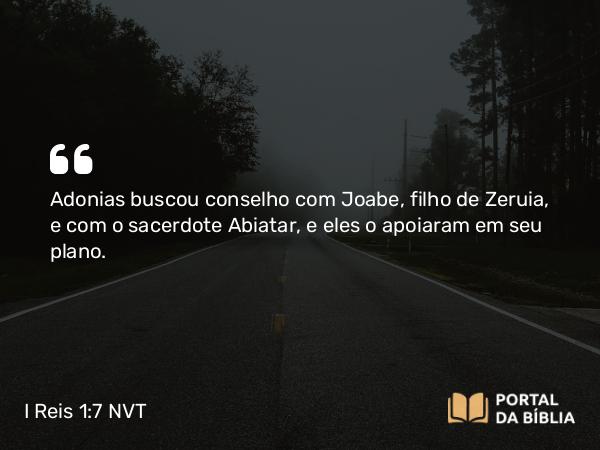 I Reis 1:7 NVT - Adonias buscou conselho com Joabe, filho de Zeruia, e com o sacerdote Abiatar, e eles o apoiaram em seu plano.