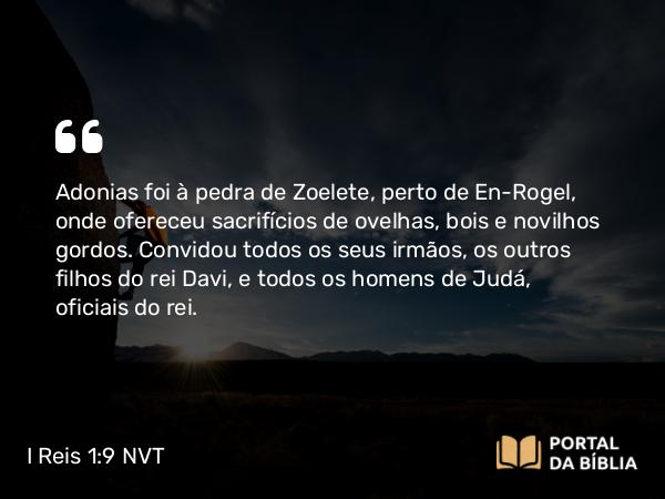 I Reis 1:9 NVT - Adonias foi à pedra de Zoelete, perto de En-Rogel, onde ofereceu sacrifícios de ovelhas, bois e novilhos gordos. Convidou todos os seus irmãos, os outros filhos do rei Davi, e todos os homens de Judá, oficiais do rei.