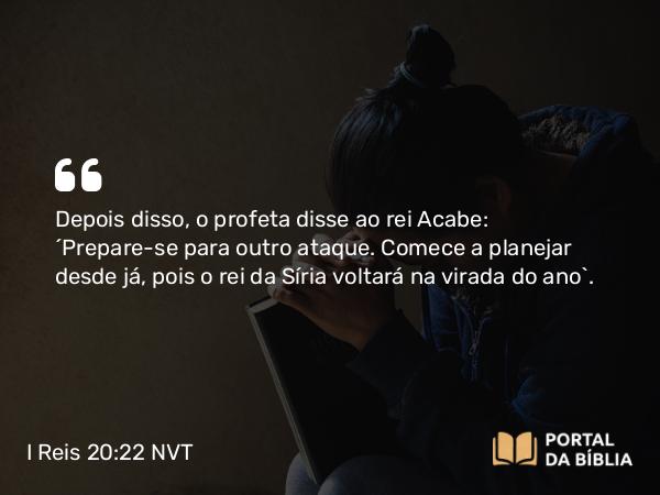 I Reis 20:22 NVT - Depois disso, o profeta disse ao rei Acabe: “Prepare-se para outro ataque. Comece a planejar desde já, pois o rei da Síria voltará na virada do ano”.