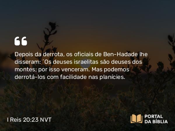 I Reis 20:23 NVT - Depois da derrota, os oficiais de Ben-Hadade lhe disseram: “Os deuses israelitas são deuses dos montes; por isso venceram. Mas podemos derrotá-los com facilidade nas planícies.