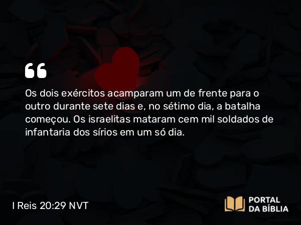 I Reis 20:29 NVT - Os dois exércitos acamparam um de frente para o outro durante sete dias e, no sétimo dia, a batalha começou. Os israelitas mataram cem mil soldados de infantaria dos sírios em um só dia.