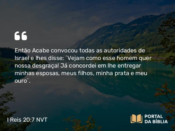 I Reis 20:7 NVT - Então Acabe convocou todas as autoridades de Israel e lhes disse: “Vejam como esse homem quer nossa desgraça! Já concordei em lhe entregar minhas esposas, meus filhos, minha prata e meu ouro!”.