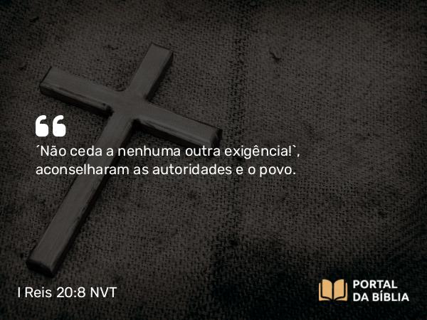 I Reis 20:8 NVT - “Não ceda a nenhuma outra exigência!”, aconselharam as autoridades e o povo.