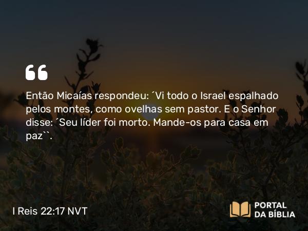 I Reis 22:17 NVT - Então Micaías respondeu: “Vi todo o Israel espalhado pelos montes, como ovelhas sem pastor. E o SENHOR disse: ‘Seu líder foi morto. Mande-os para casa em paz’”.