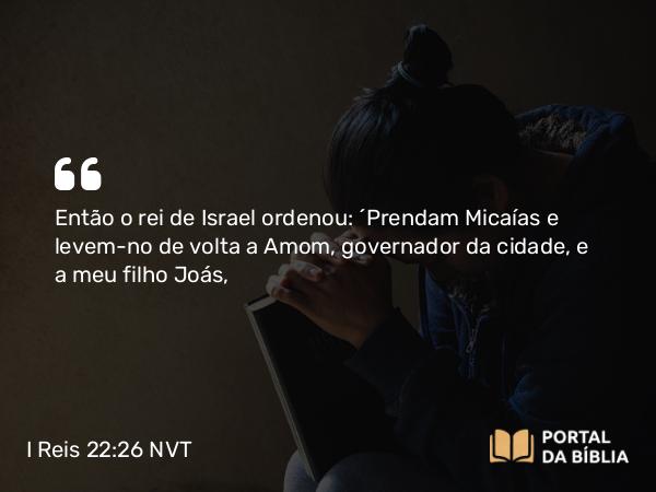 I Reis 22:26 NVT - Então o rei de Israel ordenou: “Prendam Micaías e levem-no de volta a Amom, governador da cidade, e a meu filho Joás,