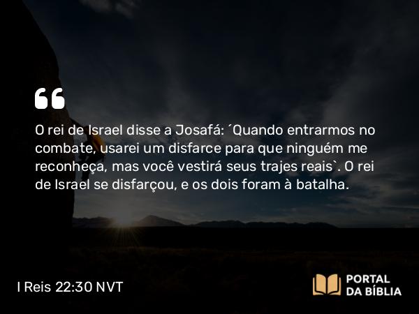 I Reis 22:30 NVT - O rei de Israel disse a Josafá: “Quando entrarmos no combate, usarei um disfarce para que ninguém me reconheça, mas você vestirá seus trajes reais”. O rei de Israel se disfarçou, e os dois foram à batalha.