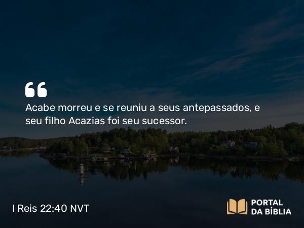 I Reis 22:40 NVT - Acabe morreu e se reuniu a seus antepassados, e seu filho Acazias foi seu sucessor.