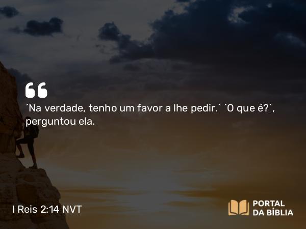 I Reis 2:14 NVT - “Na verdade, tenho um favor a lhe pedir.” “O que é?”, perguntou ela.