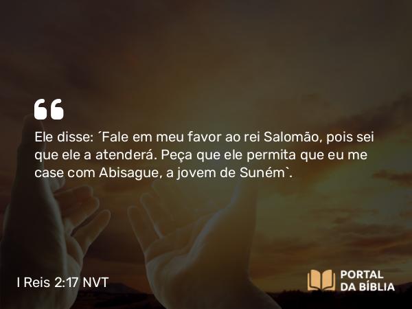 I Reis 2:17 NVT - Ele disse: “Fale em meu favor ao rei Salomão, pois sei que ele a atenderá. Peça que ele permita que eu me case com Abisague, a jovem de Suném”.