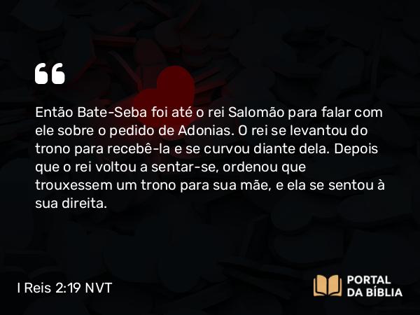 I Reis 2:19-22 NVT - Então Bate-Seba foi até o rei Salomão para falar com ele sobre o pedido de Adonias. O rei se levantou do trono para recebê-la e se curvou diante dela. Depois que o rei voltou a sentar-se, ordenou que trouxessem um trono para sua mãe, e ela se sentou à sua direita.