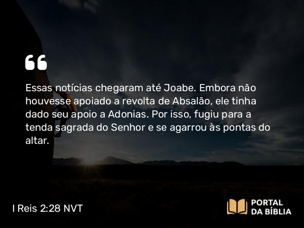 I Reis 2:28 NVT - Essas notícias chegaram até Joabe. Embora não houvesse apoiado a revolta de Absalão, ele tinha dado seu apoio a Adonias. Por isso, fugiu para a tenda sagrada do SENHOR e se agarrou às pontas do altar.