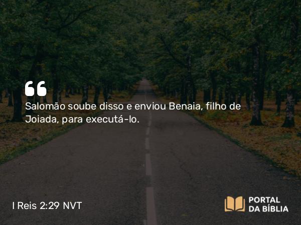 I Reis 2:29 NVT - Salomão soube disso e enviou Benaia, filho de Joiada, para executá-lo.