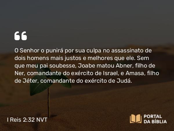 I Reis 2:32-33 NVT - O SENHOR o punirá por sua culpa no assassinato de dois homens mais justos e melhores que ele. Sem que meu pai soubesse, Joabe matou Abner, filho de Ner, comandante do exército de Israel, e Amasa, filho de Jéter, comandante do exército de Judá.