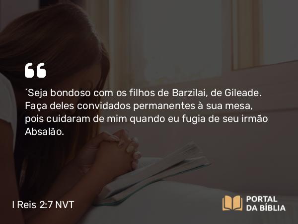 I Reis 2:7 NVT - “Seja bondoso com os filhos de Barzilai, de Gileade. Faça deles convidados permanentes à sua mesa, pois cuidaram de mim quando eu fugia de seu irmão Absalão.